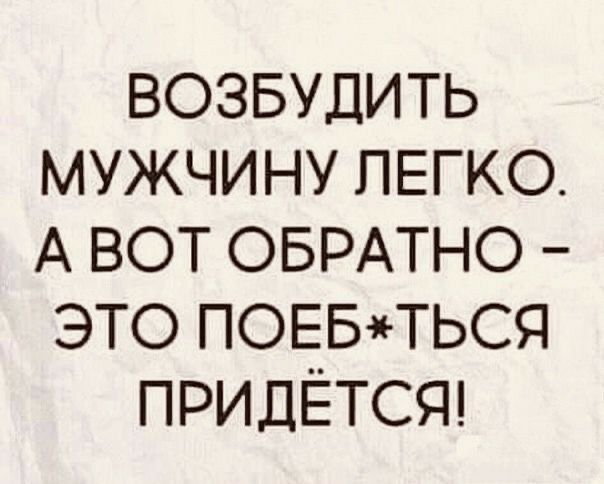 возвудить мужчину легко А вот ОБРАТНО это ПОЕБТЬСЯ ПРИДЁТСЯ