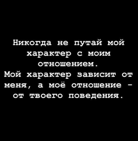 Никогда не путай мой характер с моим отношением Мой характер зависит от меня а моё отношение от твоего поведения