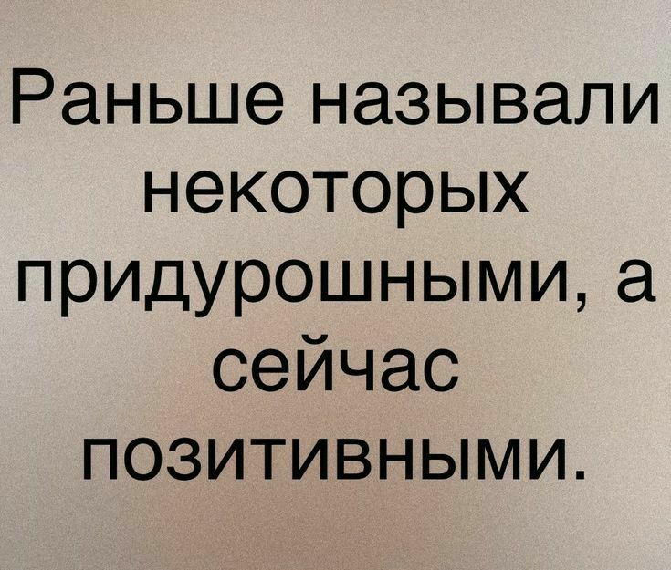 Раньше называли некоторых придурошными а сейчас позитивными