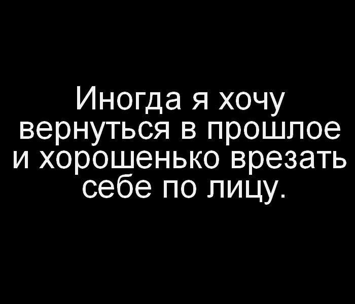 Иногда я хочу вернуться в прошлое и хорошенько врезать себе по лицу