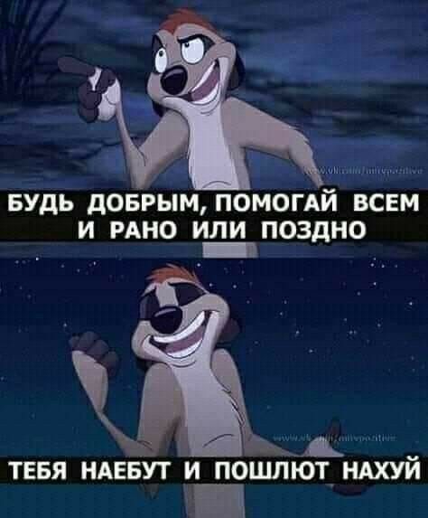 Р БУДЬ дОБРЫМ ПОМОГАЙ ВСЕМ И РАНО ИЛИ ПОЗдНО _ ТЕБЯ НАЕБУТ И ПОШЛЮТ НАХУИ