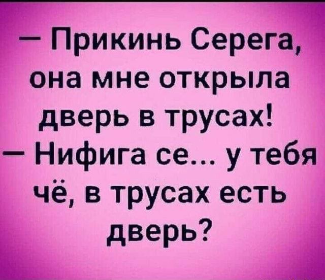 Прикинь Серега она мне открыла дверь в трусах Нифига ее у тебя чё в трусах есть дверь