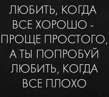 ЛЮБИТЬ КОГДА ВСЕ ХОРОШО ПРОЩЕ ПРОСТОГО АТЫ ПОПРОБУЙ ЛЮБИТЬ КОГДА ВСЕ ПЛОХО