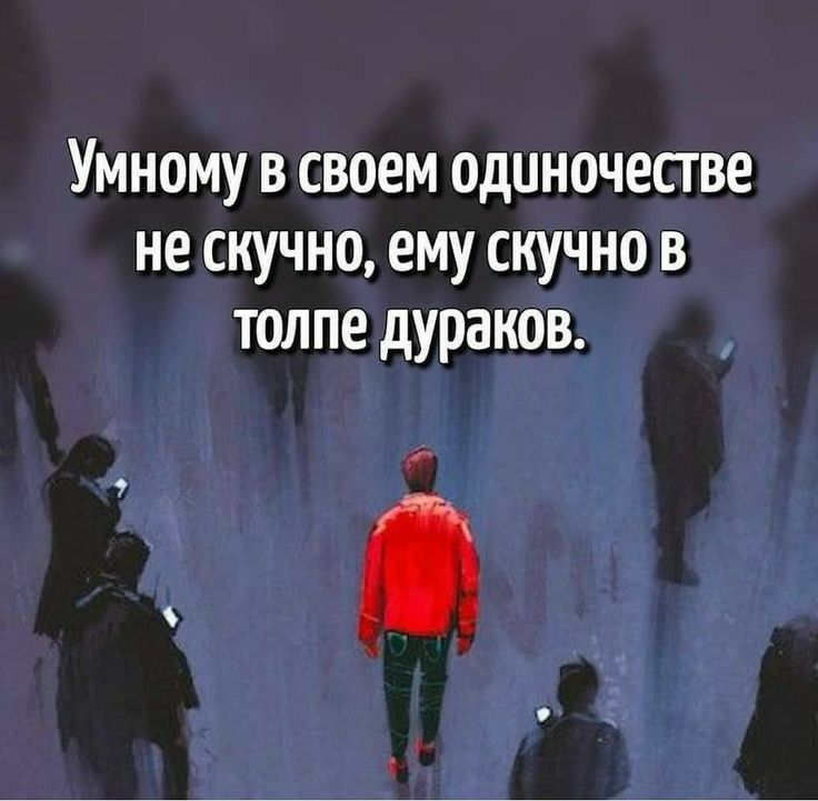 Умному в своем одиночестве не скучно ему скучно в толпе дураков