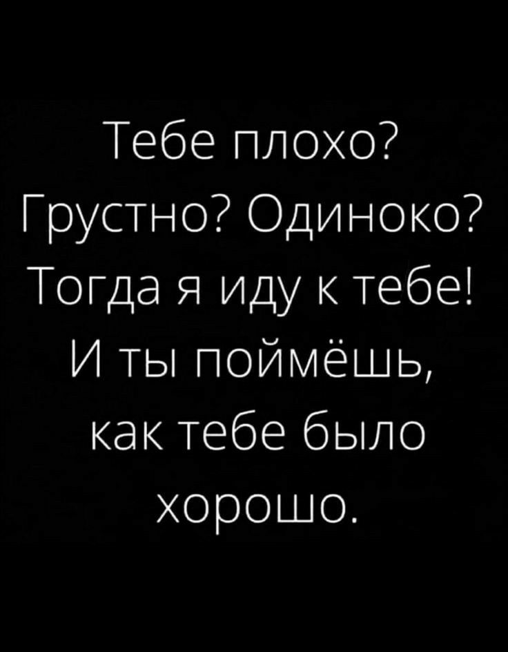 Тебе плохо Грустно Одиноко Тогда я иду к тебе И ты поймёшь как тебе было хорошо