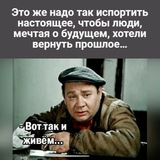 Это же надо так испортить настоящее чтобы люди мечтая о будущем хотели вернуть прошлое