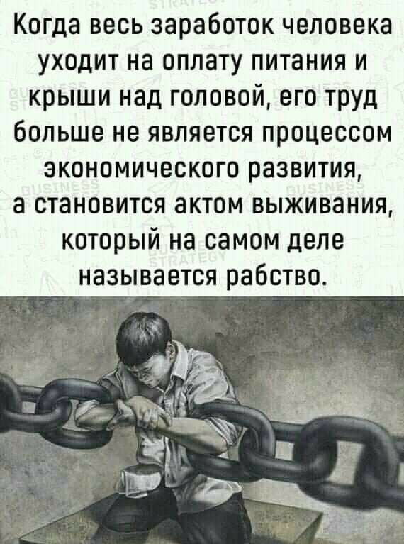 Когда весь заработок человека уходит на оплату питания и крыши над головой его труд больше не является процессом экономического развития а становится актом выживания который на самом деле называется рабство