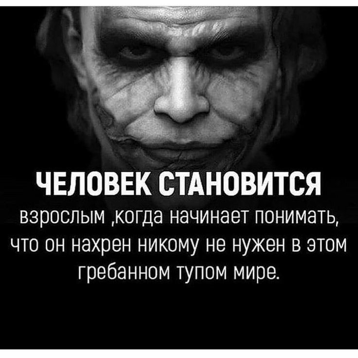 ЧЕЛОВЕК СТАНОВИТСЯ взрослым когда начинает понимать что он нахрен никому не нужен в этом гребанном тупом мире