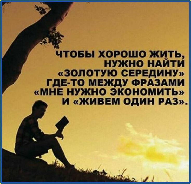 ЧТОБЫ ХОРОШО ЖИТЬ НУЖНО НАИТИ ЗОЛОТУЮ СЕРЕДИНУ ГДЕ ТО МЕЖДУ ФРАЗАМИ МНЕ НУЖНО ЭКОНОМИТЬ И ЖИВЕМ ОДИН РАЗ