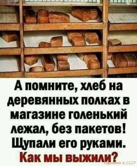 А пенните хнеб на деревянных полках в магазине тоненький лежал без пакетов Щупам его руками Как мы выжили