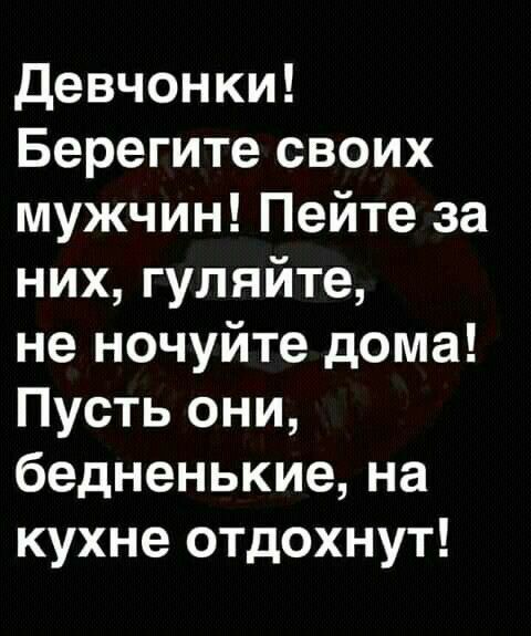 Девчонки Берегите своих мужчин Пейте за них гуляйте не ночуйте дома Пусть они бедненькие на кухне отдохнут