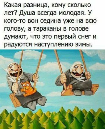 Какая разница кому сколько лет Душа всегда молодая У кого то вон седина уже на всю голову а тараканы в голове думают что это первый Снег и радуются наступлению зимы