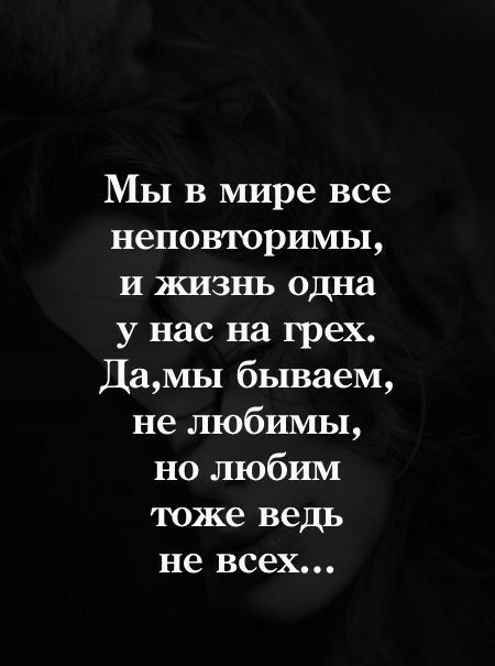 Мы в мире все неповторимы и жизнь одна у нас на грех ДаМЫ бываем не любимы но любим тоже ведь не всех