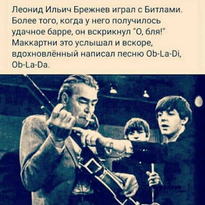Леонид Ильич Брежнев играл с Битлами Более того когда у него получилось удачное барре он вскрикнул О бля Маккартни это услышал и вскоре вдохновленный написал песню ОЬЙЬаЙВі