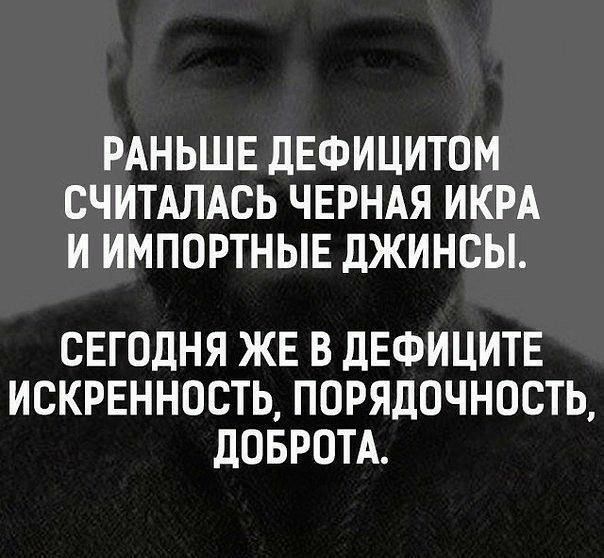 РАНЬШЕ дЕФИЦИТОМ СЧИТАЛАСЬ ЧЕРНАЯ ИКРА И ИМПОРТНЫЕ ДЖИНСЫ СЕГОДНЯ ЖЕ В ДЕФИЦИТЕ ИСКРЕННОСТЬ ПОРЯДОЧНОСТЬ дОБРОТА