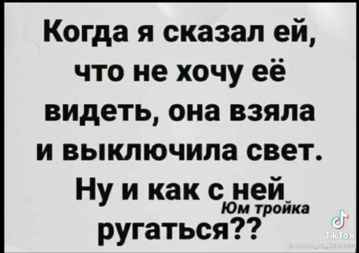 Когда я сказал ей что не хочу её видеть она взяла и выключила свет Ну и как с ней Юм тройка ругаться