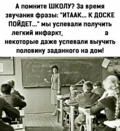 А помните ШКОЛУ За время звучания Фразы ИТААК К дШЖЕ ПОЙДЕТ мы успевали получитъ легкий инфаркт некоторые даже успевали выучить половину заданного на лот Ё Я