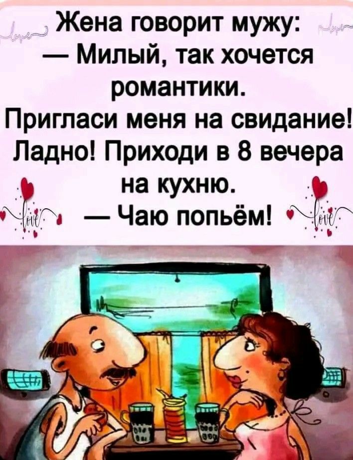 Жена говорит мужу Милый так хочется романтики Пригласи меня на свидание Ладно Приходи в 8 вечера на кухню и ЖК Чаю попьём 15