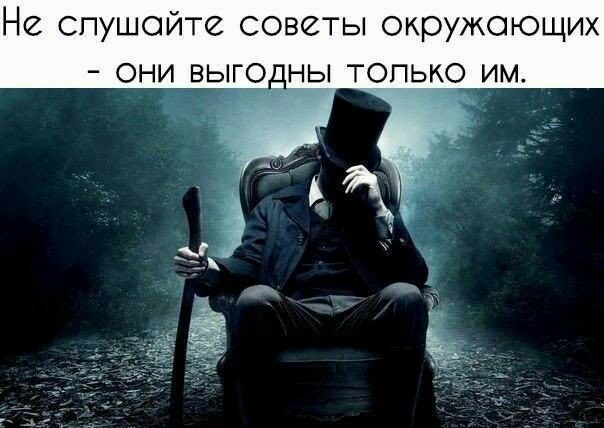 Не Слушайте советы окружающих они вьпго_ны топько им