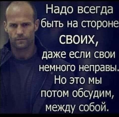 Надо всегда 5 быть на сгороне своих даже если СВОИ немного неправы Но это мы потом обсудим между собой