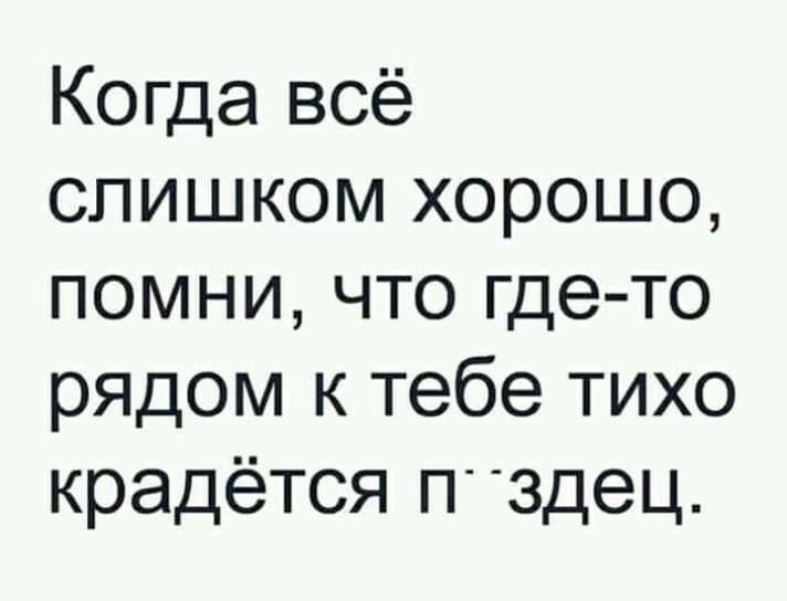 Когда всё слишком хорошо помни что где то рядом к тебе тихо крадётся Пздец