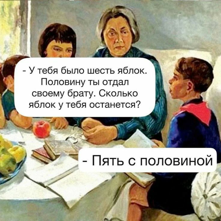 _ У тебя было шесть яблок Половину ты отдал своему брату Сколько яблок у тебя останется __ Пять с половиной Щ