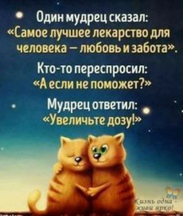 Один мудрец сказал Саиое лучшее лекарство для человека любовь и забота Кто то переспросил А если не поможет Мудрец ответил Упали ые дозу