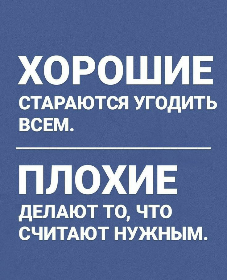 ХОРОШИЕ СТАРАЮТСЯ УГОДИТЬ ВСЕМ ПЛОХИЕ дЕЛАЮТ ТО ЧТО СЧИТАЮТ НУЖНЫМ