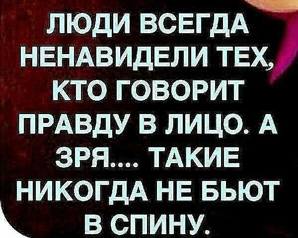 люди всегдд НЕНАВИДЕЛИ ТЕХ КТО ГОВОРИТ ПРАВДУ В ЛИЦО А 3РЯ ТАКИЕ НИКОГДА НЕ БЬЮТ В СПИНУ