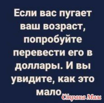 Если вас пугает ваш возраст попробуйте перевести его в доллары И вы увидите как это мало