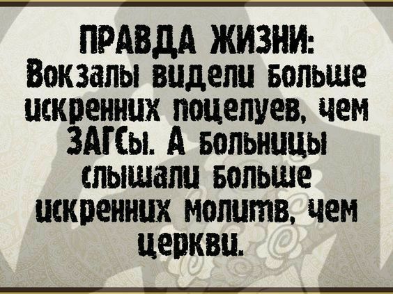 ПРАВДА ЖИЗНИ Вокзалы видели БОЛЬШЕ искренних поцелуев чем ЗАГСы А Больницы слышали Больше искренних молитв чем церкви