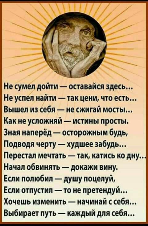 Не сумел дойти оставайся здесь Не успел найти так цени что есть Вышел из себя не сжигай мосты Как не усложняй истины просты Зная наперёд осторожным будь Подводя черту худшее забудь Перестал мечтать так катись ко дну Начал обвинять докажи вину Если полюбил душу поцелуй Если отпустил то не претендуй Хочешь изменить начинай себя Выбирает путь каждый для себя