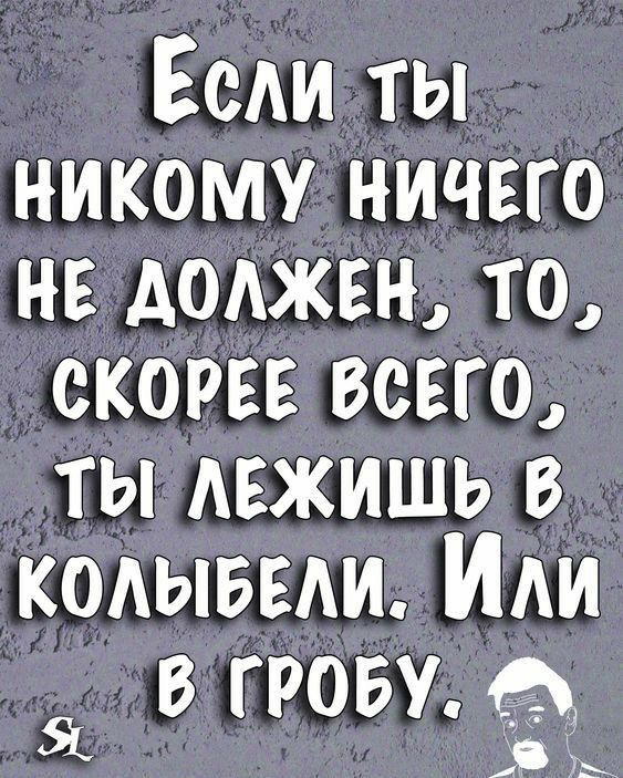 Ёсли ты НИКОМУ НИЧЕГО НЕ ДОЛЖЕН ТО СКОРЕЕ ВСЕГО ТЫГ ЛЕЖИШЬ В КОЛЫБЕЛИ Или к В ГРОБУ Ь