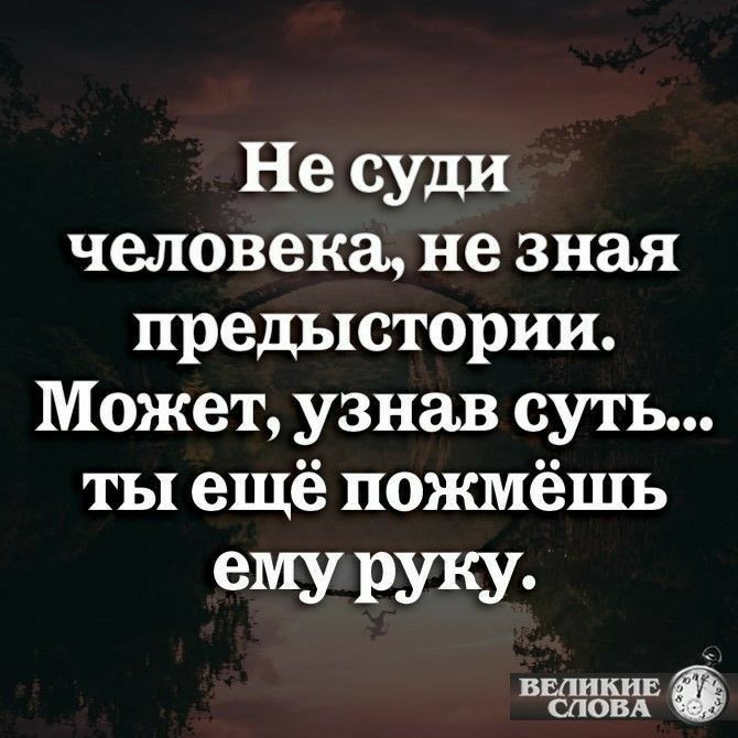 Не суди человека не зная предыстории Может узнав суть ты ещё пожмёшь емуруку БЕЛИКИЕ СЛОВА