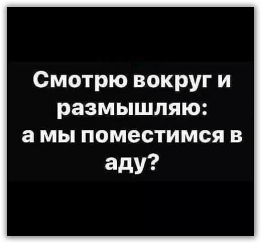 Смотрю вокруг и размышляю амы поместимся в аду