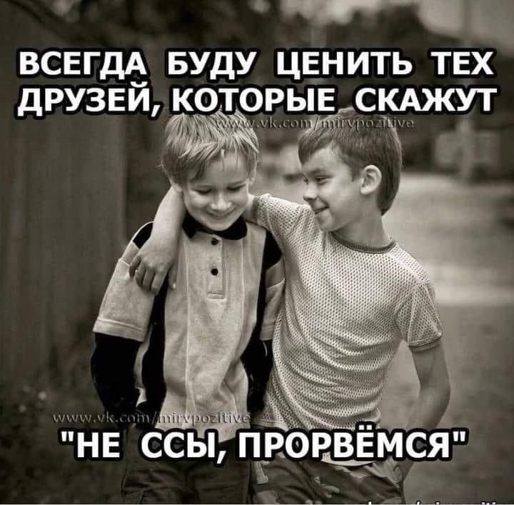 ы ВСЕГДА БУДУ ЦЕНИТЬ ТЕХ ДРУЗЕЙ КОТОРЫЕ СКАЖУТ