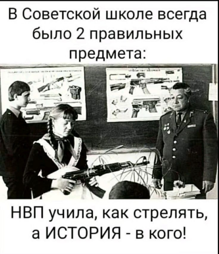 В Советской школе всегда было 2 правильных предмета НВП учила как стрелять а ИСТОРИЯ в кого