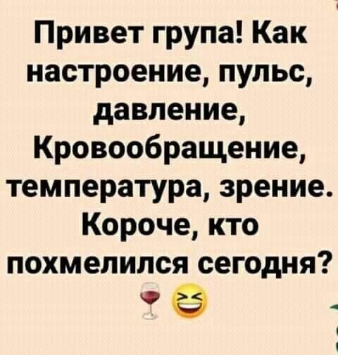 Привет группа! Как настроение, пульс, давление, Кровообращение, температура, зрение. Короче, кто похмелился сегодня?