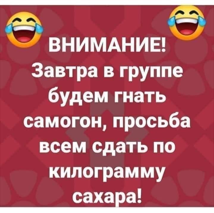 ВНИМАНИЕ! Завтра в группе будем гнать самогон, просьба всем сдать по килограмму сахара!