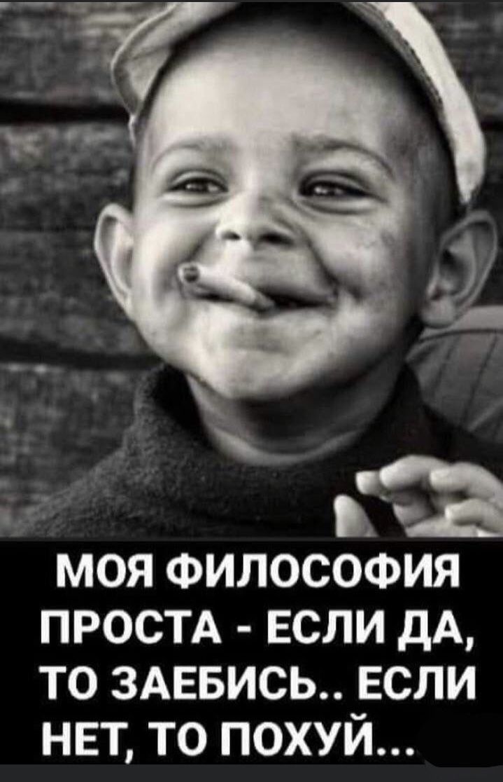 МОЯ ФИЛОСОФИЯ ПРОСТА - ЕСЛИ ДА, ТО ЗАЕБИСЬ.. ЕСЛИ НЕТ, ТО ПОХУЙ...