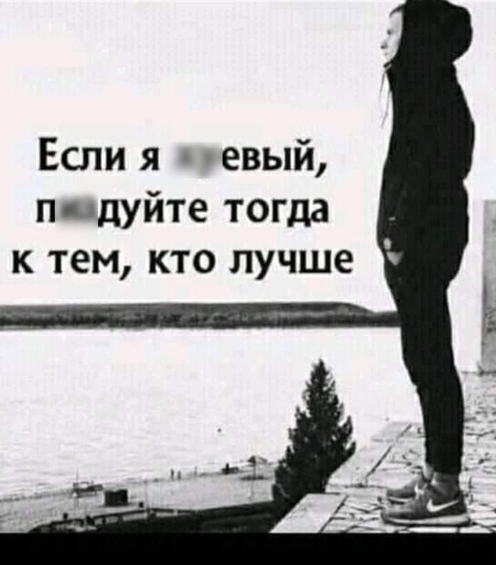 Если я х**евый, пиздуйте тогда к тем, кто лучше