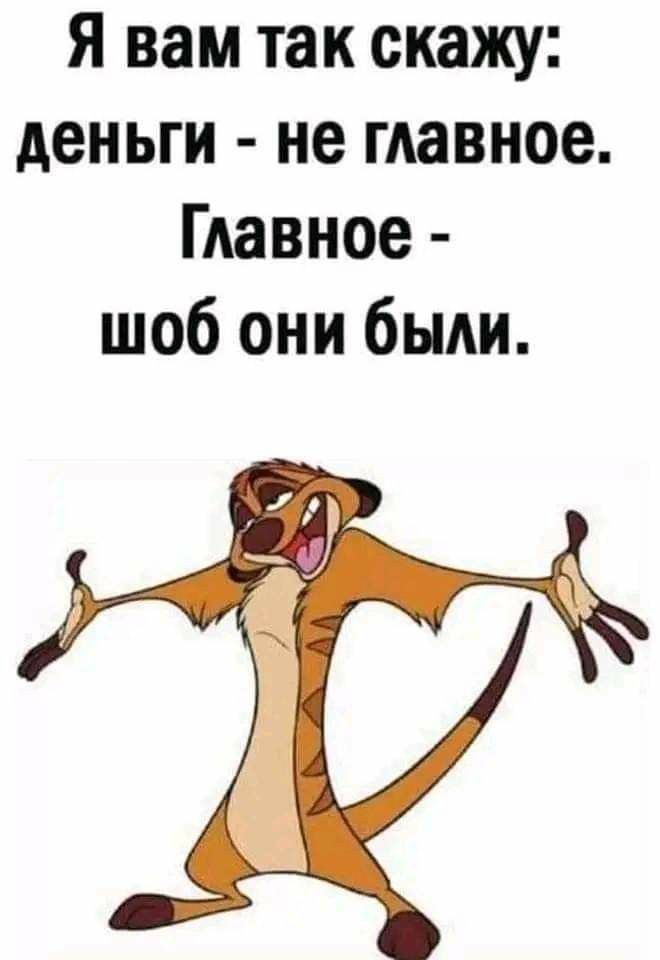 Я вам так скажу: деньги - не главное. Главное - шоб они были.
