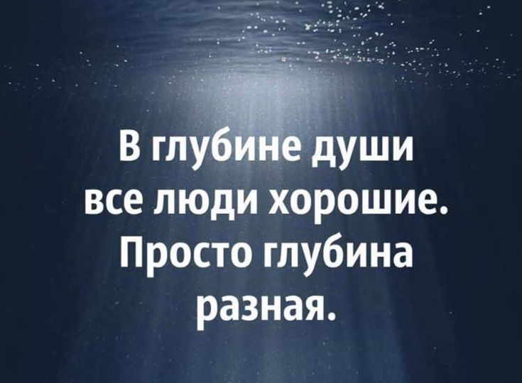 В глубине души все люди хорошие. Просто глубина разная.