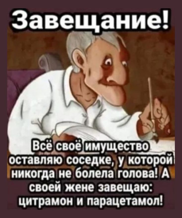 Завещание!
Всё своё имущество оставляю соседке, у которой никогда не болела голова! А своей жене завещаю: цитрамон и парацетамол!