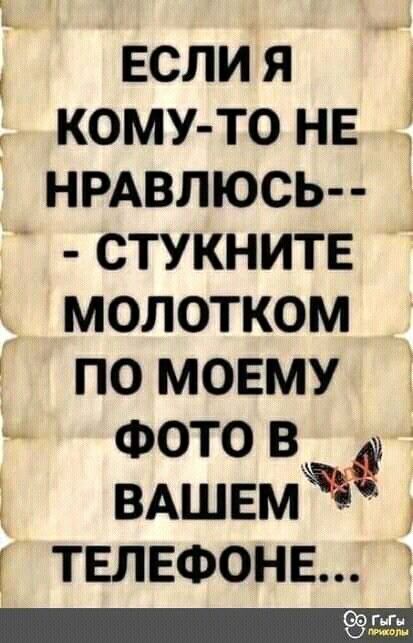 ЕСЛИ Я КОМУ-ТО НЕ НРАВЛЮСЬ-- СТУКНИТЕ МОЛОТКОМ ПО МОЕМУ ФОТО В ВАШЕМ ТЕЛЕФОНЕ...