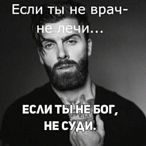 Если ты не врач- не лечи...
ЕСЛИ ТЫ НЕ БОГ, НЕ СУДИ.