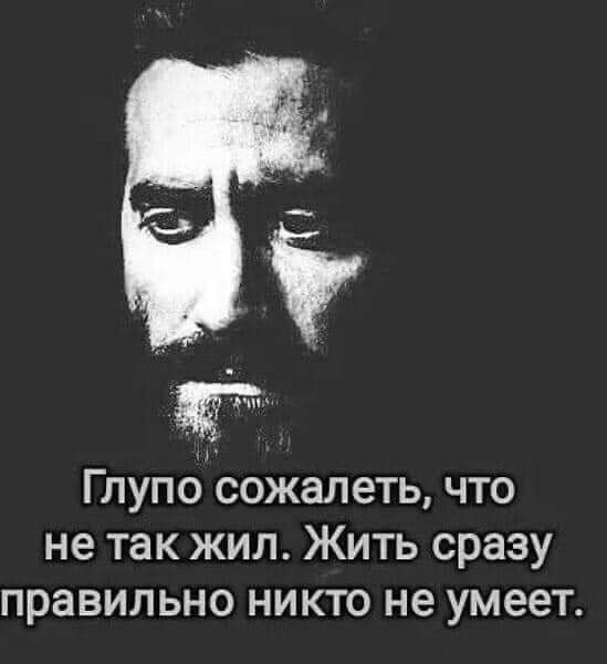 Глупо сожалеть, что не так жил. Жить сразу правильно никто не умеет.