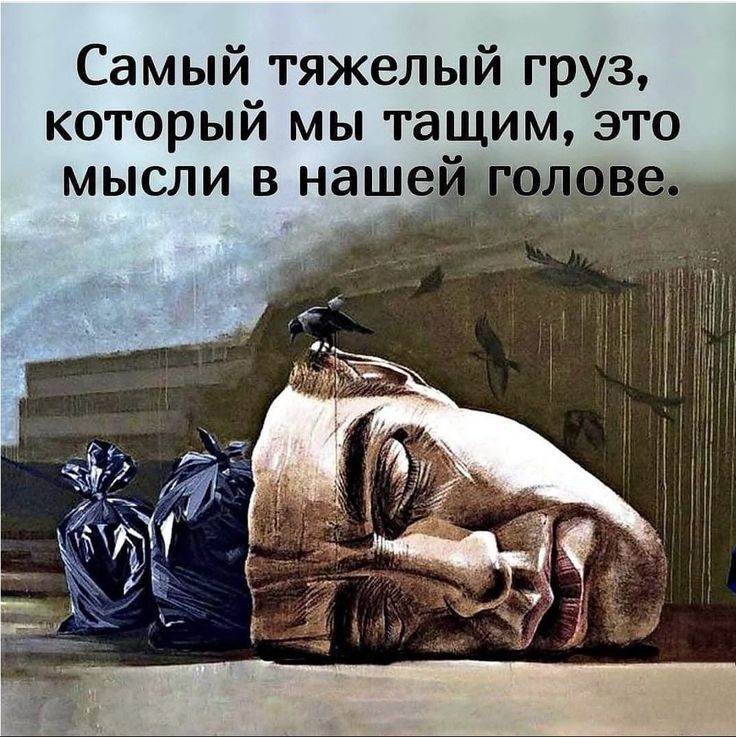 Самый тяжелый груз, который мы тащим, это мысли в нашей голове.