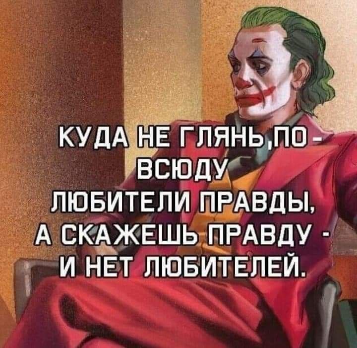 КУДА НЕ ГЛЯНЬ, ПО - ВСЮДУ ЛЮБИТЕЛИ ПРАВДЫ, А СКАЖЕШЬ ПРАВДУ - И НЕТ ЛЮБИТЕЛЕЙ.
