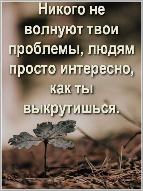 Никого не волнуют твои проблемы, людям просто интересно, как ты выкрутился.